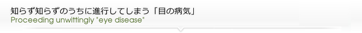 知らず知らずのうちに進行してしまう「目の病気」